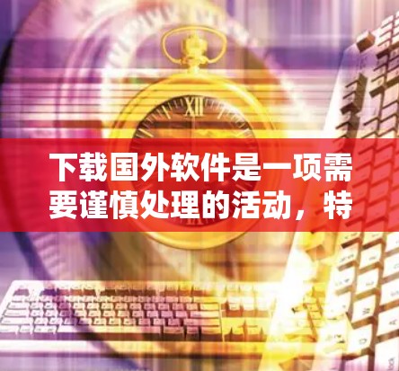 下载国外软件是一项需要谨慎处理的活动,特别是涉及到网络安全。以下是一步步的建议,帮助你安全地下载国外软件 下载国外软件是一项需要谨慎处理的活动,特别是涉及到网络安全。以下是一步步的建议,帮助你安全地下载国外软件