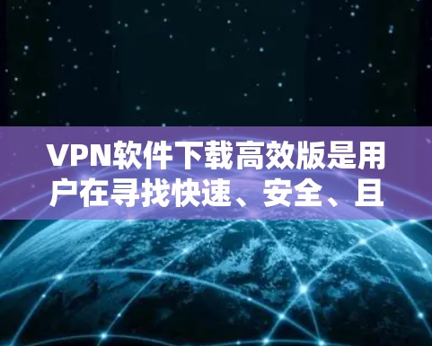 VPN软件下载高效版是用户在寻找快速、安全、且功能丰富的VPN工具时非常需要的资源。以下是一些高效、可靠且功能强大的VPN软件推荐，涵盖了苹果版本和非苹果版本的工具，帮助用户轻松完成VPN下载和设置
