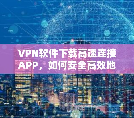 VPN软件下载高速连接APP,如何安全高效地连接互联网 VPN软件下载高速连接APP,如何安全高效地连接互联网