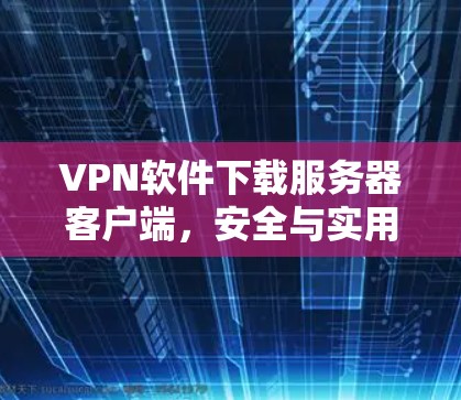 VPN软件下载服务器客户端,安全与实用指南 VPN软件下载服务器客户端,安全与实用指南