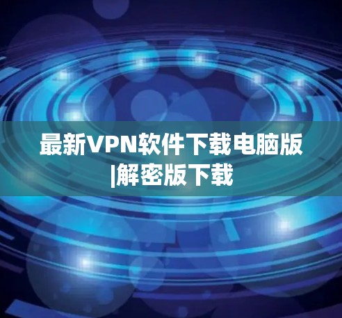 最新VPN软件下载电脑版|解密版下载 最新VPN软件下载电脑版|解密版下载
