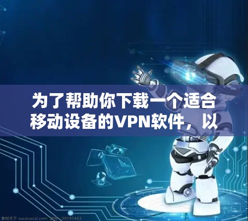 为了帮助你下载一个适合移动设备的VPN软件,以下是一些推荐的选项,每个软件都有其独特的优势和特点 为了帮助你下载一个适合移动设备的VPN软件,以下是一些推荐的选项,每个软件都有其独特的优势和特点