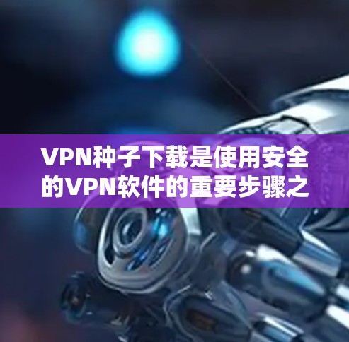 VPN种子下载是使用安全的VPN软件的重要步骤之一,以下是详细的步骤和注意事项 VPN种子下载是使用安全的VPN软件的重要步骤之一,以下是详细的步骤和注意事项