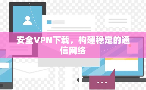 安全VPN下载,构建稳定的通信网络 安全VPN下载,构建稳定的通信网络