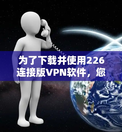为了下载并使用226连接版VPN软件,您可以按照以下步骤进行操作 为了下载并使用226连接版VPN软件,您可以按照以下步骤进行操作