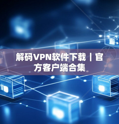 解码VPN软件下载|官方客户端合集 解码VPN软件下载|官方客户端合集