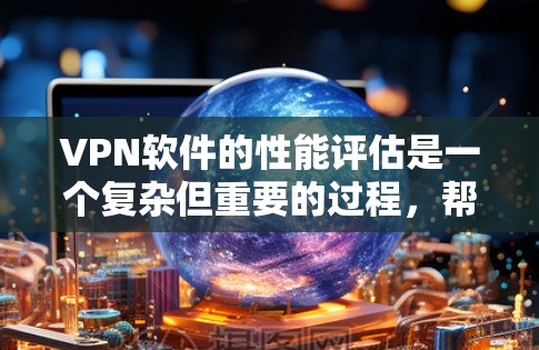 VPN软件的性能评估是一个复杂但重要的过程，帮助用户选择最适合自己的解决方案。以下是对VPN软件性能评估的详细总结