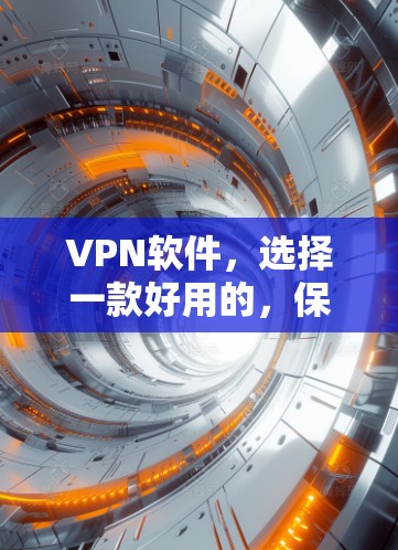 VPN软件,选择一款好用的,保障你的网络安全 VPN软件,选择一款好用的,保障你的网络安全