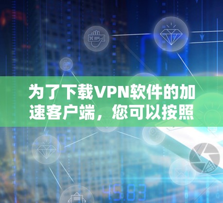 为了下载VPN软件的加速客户端，您可以按照以下步骤进行