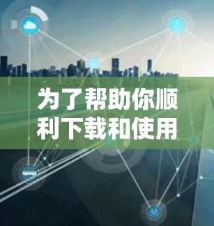 为了帮助你顺利下载和使用VPN软件,以下是一个清晰的步骤指南 为了帮助你顺利下载和使用VPN软件,以下是一个清晰的步骤指南