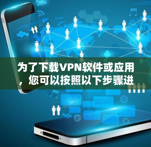 为了下载VPN软件或应用,您可以按照以下步骤进行 为了下载VPN软件或应用,您可以按照以下步骤进行