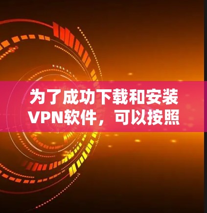 为了成功下载和安装VPN软件,可以按照以下步骤进行 为了成功下载和安装VPN软件,可以按照以下步骤进行