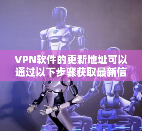 VPN软件的更新地址可以通过以下步骤获取最新信息 VPN软件的更新地址可以通过以下步骤获取最新信息
