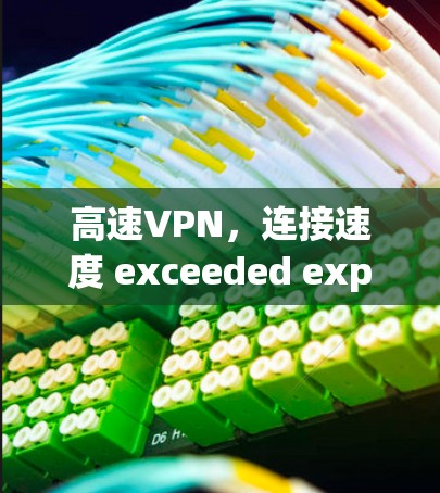 高速VPN，连接速度 exceeded expectations！