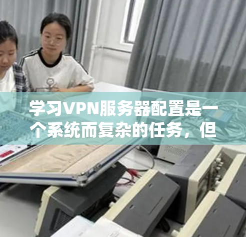 学习VPN服务器配置是一个系统而复杂的任务,但通过分步学习和实践,可以逐步掌握相关技能。以下是一个详细且结构化的学习计划 学习VPN服务器配置是一个系统而复杂的任务,但通过分步学习和实践,可以逐步掌握相关技能。以下是一个详细且结构化的学习计划