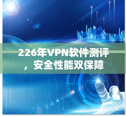 226年VPN软件测评，安全性能双保障