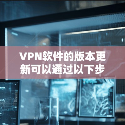 VPN软件的版本更新可以通过以下步骤操作 VPN软件的版本更新可以通过以下步骤操作