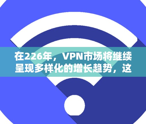 在226年,VPN市场将继续呈现多样化的增长趋势,这一趋势不仅受科技发展的影响,也受到用户需求和行业创新的推动。以下将从多个角度分析226年VPN的热门推荐及其意义 在226年,VPN市场将继续呈现多样化的增长趋势,这一趋势不仅受科技发展的影响,也受到用户需求和行业创新的推动。以下将从多个角度分析226年VPN的热门推荐及其意义