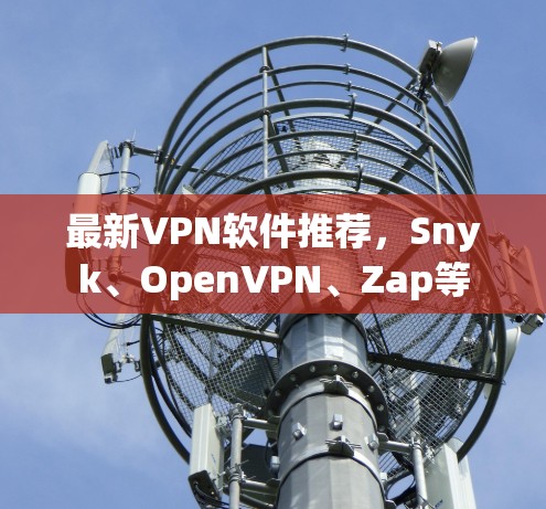 最新VPN软件推荐,Snyk、OpenVPN、Zap等 最新VPN软件推荐,Snyk、OpenVPN、Zap等
