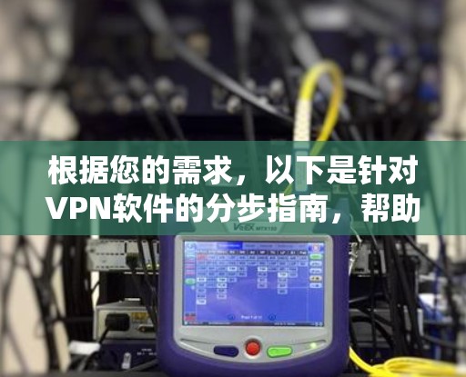 根据您的需求,以下是针对VPN软件的分步指南,帮助您选择和使用适合自己的软件 根据您的需求,以下是针对VPN软件的分步指南,帮助您选择和使用适合自己的软件