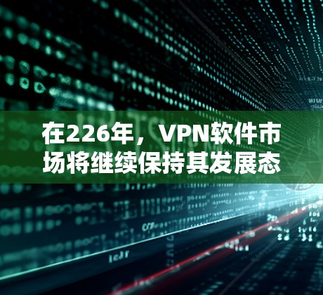 在226年,VPN软件市场将继续保持其发展态势,但会有一些新的趋势和创新。以下是几款可能会成为热门软件的推荐 在226年,VPN软件市场将继续保持其发展态势,但会有一些新的趋势和创新。以下是几款可能会成为热门软件的推荐