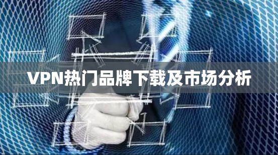 VPN热门品牌下载及市场分析 VPN热门品牌下载及市场分析