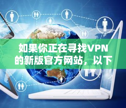 如果你正在寻找VPN的新版官方网站,以下是一些常见平台和如何访问它们的指南 如果你正在寻找VPN的新版官方网站,以下是一些常见平台和如何访问它们的指南