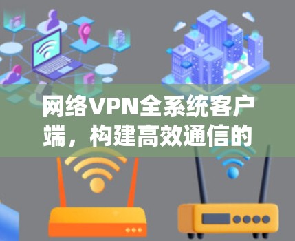 网络VPN全系统客户端,构建高效通信的未来基础设施 网络VPN全系统客户端,构建高效通信的未来基础设施