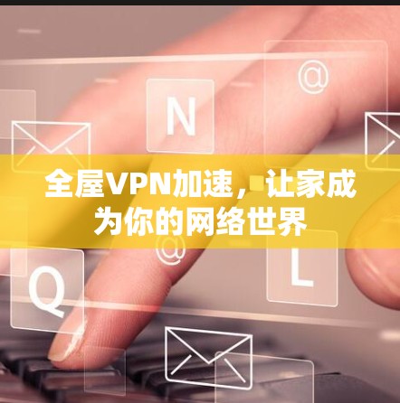 全屋VPN加速,让家成为你的网络世界 全屋VPN加速,让家成为你的网络世界