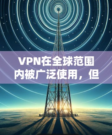 VPN在全球范围内被广泛使用,但在中国,VPN的使用情况较为特殊。以下是对中国VPN使用情况的详细分析 VPN在全球范围内被广泛使用,但在中国,VPN的使用情况较为特殊。以下是对中国VPN使用情况的详细分析