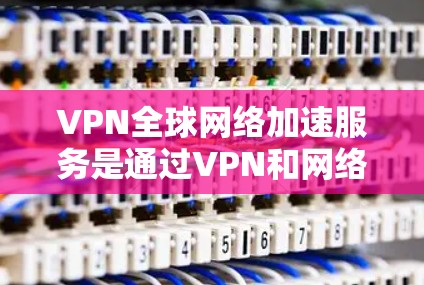 VPN全球网络加速服务是通过VPN和网络加速技术，快速连接到全球地区的服务器，从而轻松访问国外网站和视频内容。以下是该服务的详细介绍