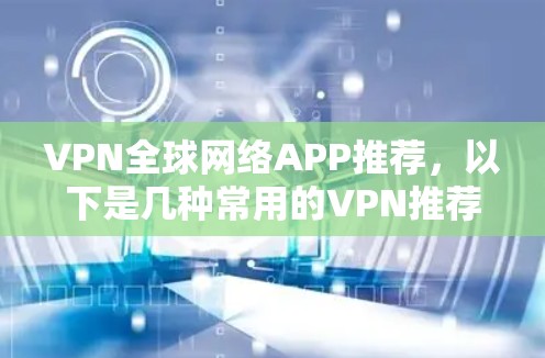 VPN全球网络APP推荐,以下是几种常用的VPN推荐,涵盖了国内、国际和国际版的特色 VPN全球网络APP推荐,以下是几种常用的VPN推荐,涵盖了国内、国际和国际版的特色