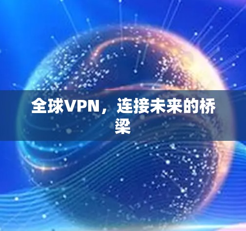 全球VPN,连接未来的桥梁 全球VPN,连接未来的桥梁