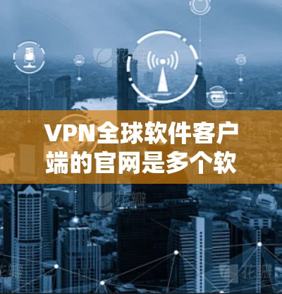 VPN全球软件客户端的官网是多个软件厂商开发的工具，旨在为用户提供在线VPN服务。以下是一些常用VPN全球软件客户端的官方网站