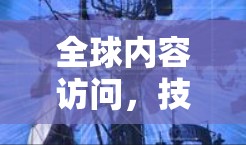 全球内容访问,技术与安全的双刃剑 全球内容访问,技术与安全的双刃剑