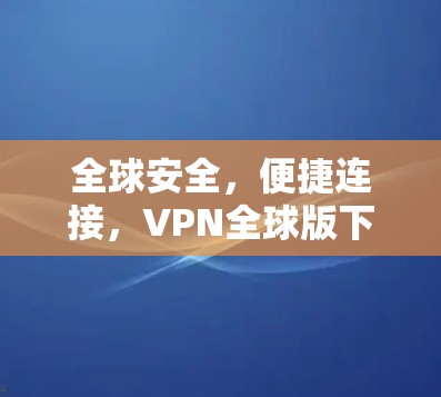 全球安全,便捷连接,VPN全球版下载 全球安全,便捷连接,VPN全球版下载