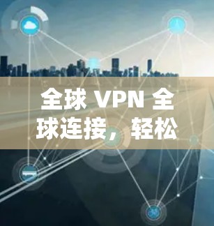 全球 VPN 全球连接,轻松送达! 全球 VPN 全球连接,轻松送达!