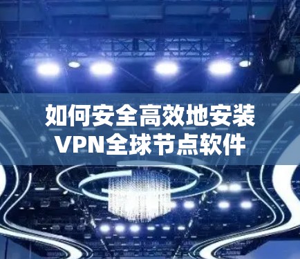 如何安全高效地安装VPN全球节点软件 如何安全高效地安装VPN全球节点软件