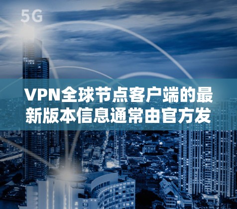 VPN全球节点客户端的最新版本信息通常由官方发布,因此建议访问官方网站获取最新详情。以下是一个基于官方提供的信息总结的指南 VPN全球节点客户端的最新版本信息通常由官方发布,因此建议访问官方网站获取最新详情。以下是一个基于官方提供的信息总结的指南