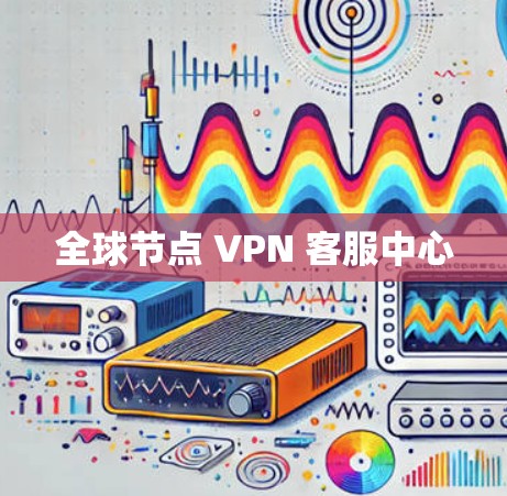 全球节点 VPN 客服中心 全球节点 VPN 客服中心