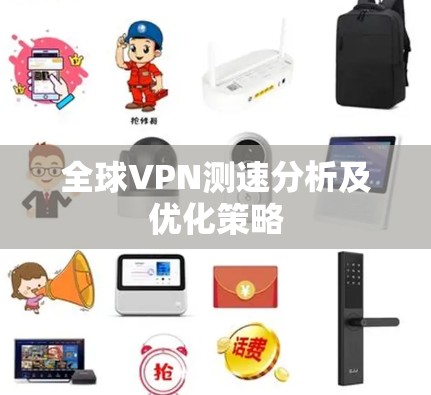 全球VPN测速分析及优化策略 全球VPN测速分析及优化策略