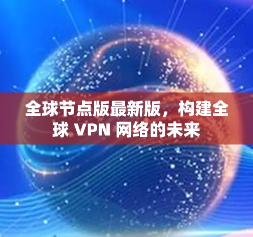 全球节点版最新版,构建全球 VPN 网络的未来 全球节点版最新版,构建全球 VPN 网络的未来
