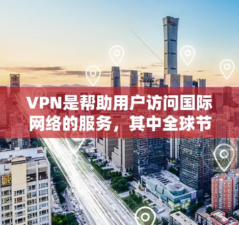 VPN是帮助用户访问国际网络的服务，其中全球节点通常指的是使用国际网络服务（如Wi-Fi连接）来连接国际网络。以下是下载并使用VPN全球节点的步骤