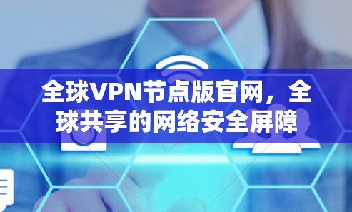 全球VPN节点版官网,全球共享的网络安全屏障 全球VPN节点版官网,全球共享的网络安全屏障