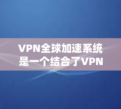 VPN全球加速系统是一个结合了VPN技术和加速器功能的网络工具,旨在提供更快、更安全的网络连接。以下是对该技术的详细介绍 VPN全球加速系统是一个结合了VPN技术和加速器功能的网络工具,旨在提供更快、更安全的网络连接。以下是对该技术的详细介绍