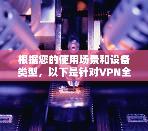 根据您的使用场景和设备类型,以下是针对VPN全球加速软件的选择建议 根据您的使用场景和设备类型,以下是针对VPN全球加速软件的选择建议