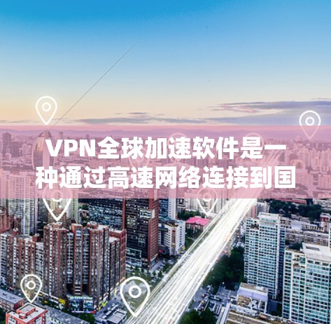 VPN全球加速软件是一种通过高速网络连接到国际域名的VPN服务加速工具,旨在提升用户访问国际域名的速度。以下是对该技术的详细分析和总结 VPN全球加速软件是一种通过高速网络连接到国际域名的VPN服务加速工具,旨在提升用户访问国际域名的速度。以下是对该技术的详细分析和总结