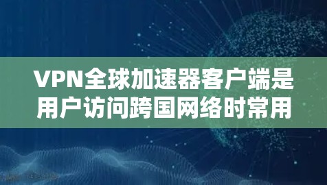 VPN全球加速器客户端是用户访问跨国网络时常用的工具,通过加速器提升VPN性能,满足不同需求。以下是关于VPN全球加速器客户端的详细介绍 VPN全球加速器客户端是用户访问跨国网络时常用的工具,通过加速器提升VPN性能,满足不同需求。以下是关于VPN全球加速器客户端的详细介绍