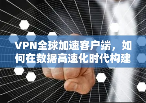 VPN全球加速客户端，如何在数据高速化时代构建更安全的社交网络