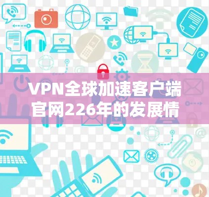 VPN全球加速客户端官网226年的发展情况是怎样的呢?为了帮助您找到合适的VPN应用,以下是226年全球热门VPN加速应用的推荐列表,这些应用基于技术进步和用户需求的多样化 VPN全球加速客户端官网226年的发展情况是怎样的呢?为了帮助您找到合适的VPN应用,以下是226年全球热门VPN加速应用的推荐列表,这些应用基于技术进步和用户需求的多样化